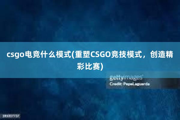 csgo电竞什么模式(重塑CSGO竞技模式，创造精彩比赛)