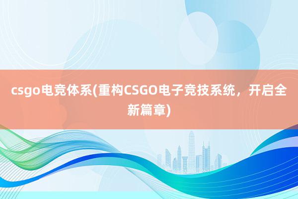 csgo电竞体系(重构CSGO电子竞技系统，开启全新篇章)