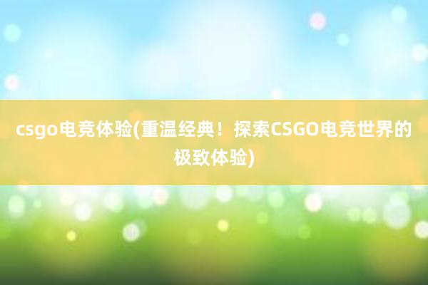 csgo电竞体验(重温经典！探索CSGO电竞世界的极致体验)