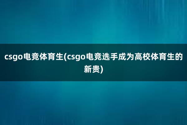 csgo电竞体育生(csgo电竞选手成为高校体育生的新贵)