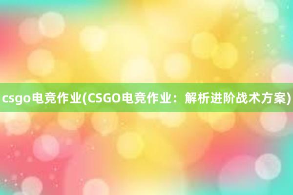 csgo电竞作业(CSGO电竞作业：解析进阶战术方案)