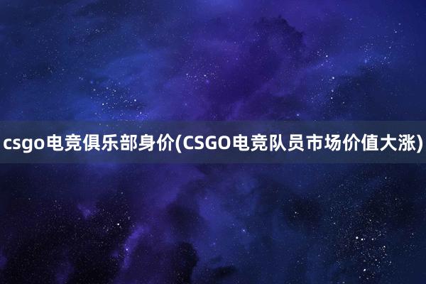 csgo电竞俱乐部身价(CSGO电竞队员市场价值大涨)