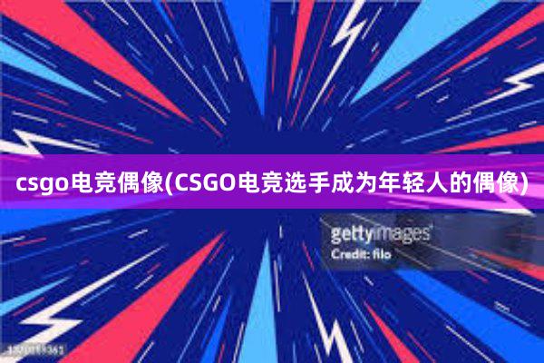 csgo电竞偶像(CSGO电竞选手成为年轻人的偶像)