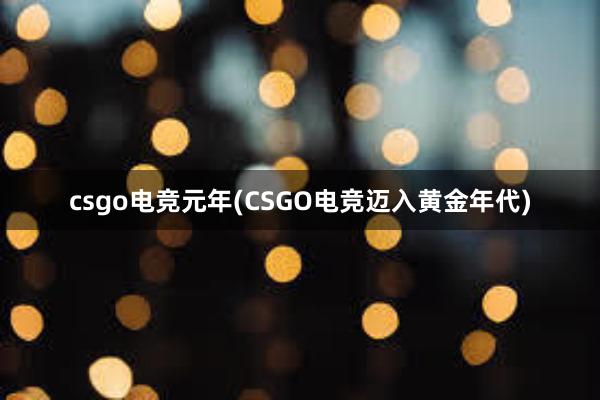 csgo电竞元年(CSGO电竞迈入黄金年代)