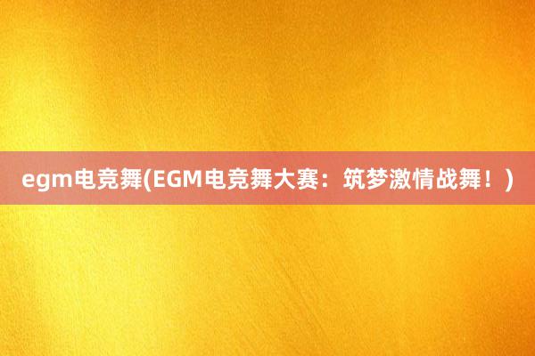 egm电竞舞(EGM电竞舞大赛：筑梦激情战舞！)