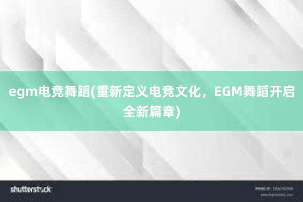 egm电竞舞蹈(重新定义电竞文化，EGM舞蹈开启全新篇章)