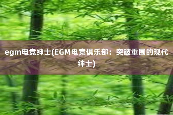 egm电竞绅士(EGM电竞俱乐部：突破重围的现代绅士)