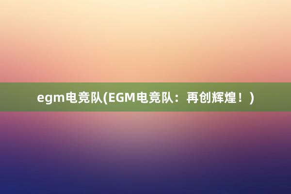 egm电竞队(EGM电竞队：再创辉煌！)