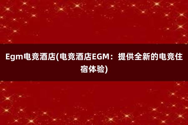 Egm电竞酒店(电竞酒店EGM：提供全新的电竞住宿体验)