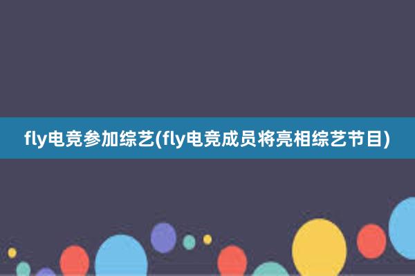 fly电竞参加综艺(fly电竞成员将亮相综艺节目)