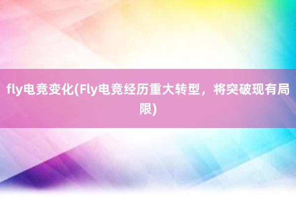 fly电竞变化(Fly电竞经历重大转型，将突破现有局限)