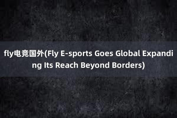 fly电竞国外(Fly E-sports Goes Global Expanding Its Reach Beyond Borders)