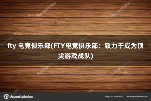 fty 电竞俱乐部(FTY电竞俱乐部：致力于成为顶尖游戏战队)