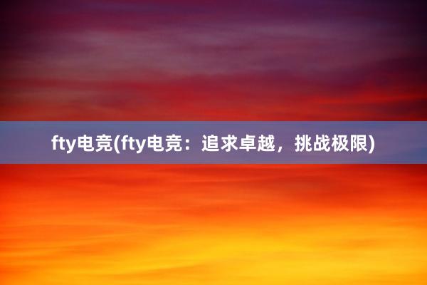 fty电竞(fty电竞：追求卓越，挑战极限)