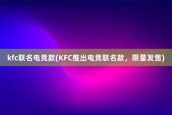 kfc联名电竞款(KFC推出电竞联名款，限量发售)