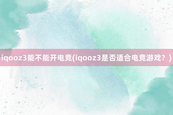 iqooz3能不能开电竞(iqooz3是否适合电竞游戏？)