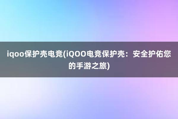 iqoo保护壳电竞(iQOO电竞保护壳：安全护佑您的手游之旅)