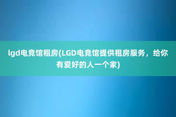 lgd电竞馆租房(LGD电竞馆提供租房服务，给你有爱好的人一个家)