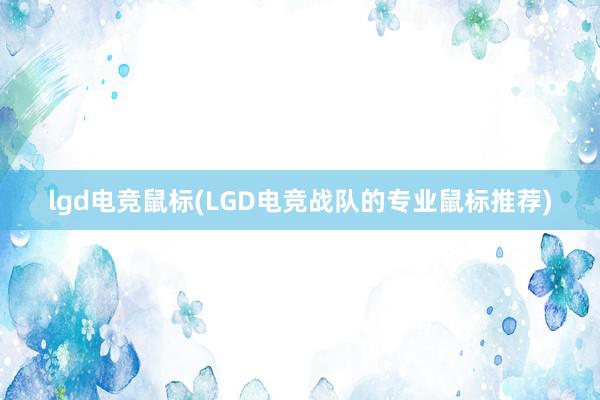 lgd电竞鼠标(LGD电竞战队的专业鼠标推荐)