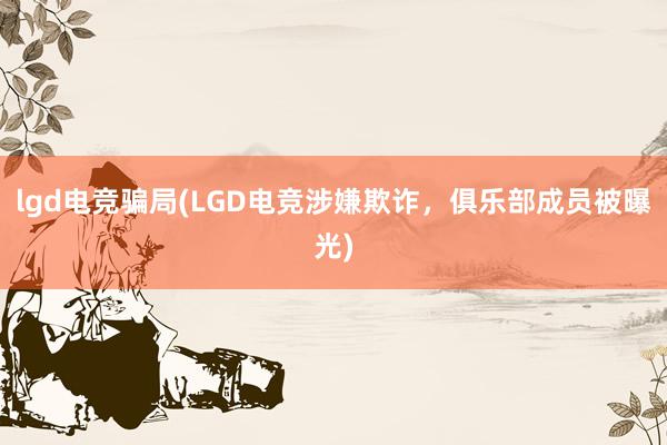 lgd电竞骗局(LGD电竞涉嫌欺诈，俱乐部成员被曝光)