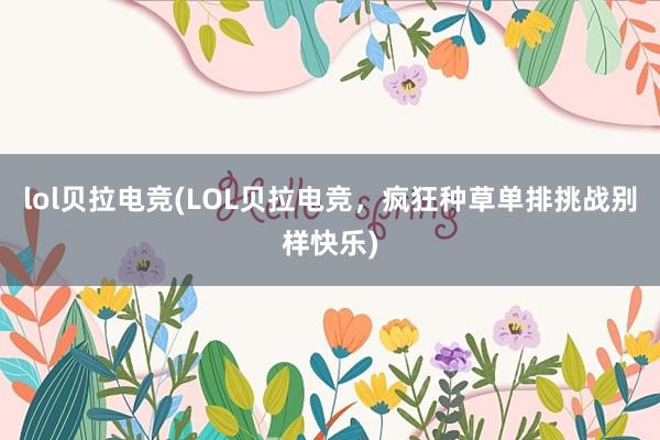 lol贝拉电竞(LOL贝拉电竞，疯狂种草单排挑战别样快乐)