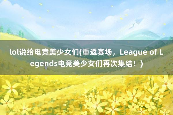 lol说给电竞美少女们(重返赛场，League of Legends电竞美少女们再次集结！)