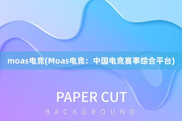 moas电竞(Moas电竞：中国电竞赛事综合平台)