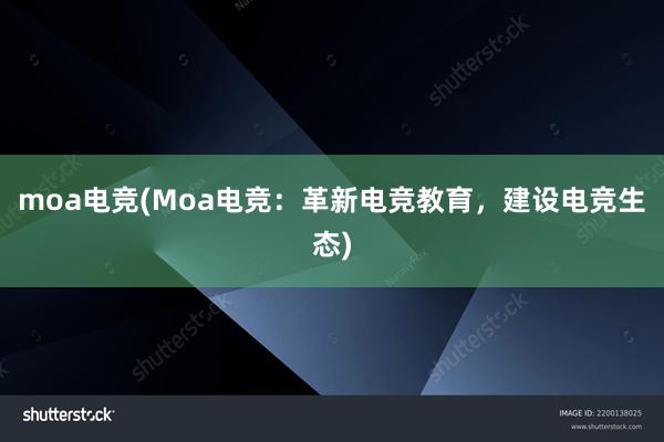 moa电竞(Moa电竞：革新电竞教育，建设电竞生态)