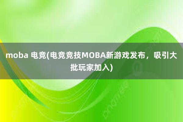 moba 电竞(电竞竞技MOBA新游戏发布，吸引大批玩家加入)