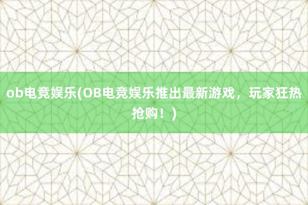 ob电竞娱乐(OB电竞娱乐推出最新游戏，玩家狂热抢购！)