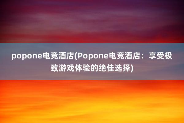 popone电竞酒店(Popone电竞酒店：享受极致游戏体验的绝佳选择)