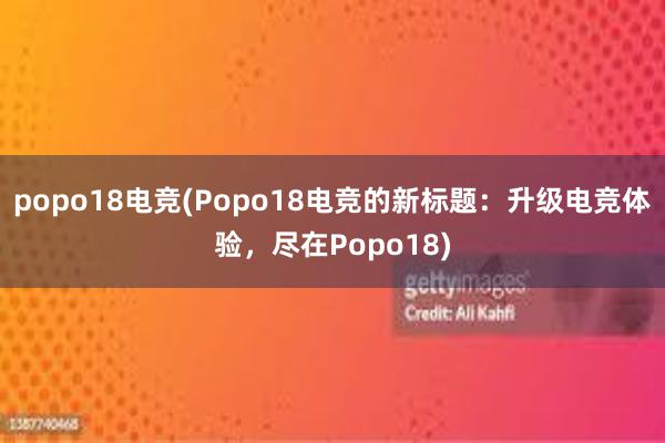 popo18电竞(Popo18电竞的新标题：升级电竞体验，尽在Popo18)