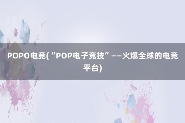 POPO电竞(“POP电子竞技”——火爆全球的电竞平台)