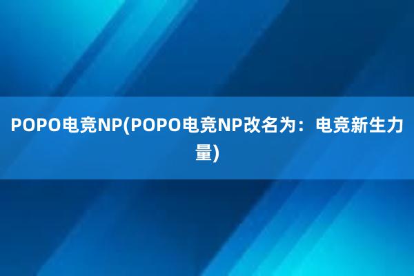 POPO电竞NP(POPO电竞NP改名为：电竞新生力量)