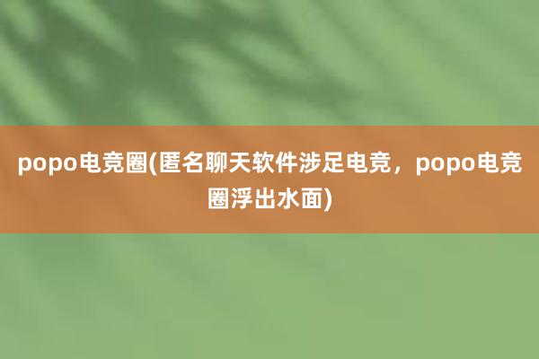 popo电竞圈(匿名聊天软件涉足电竞，popo电竞圈浮出水面)