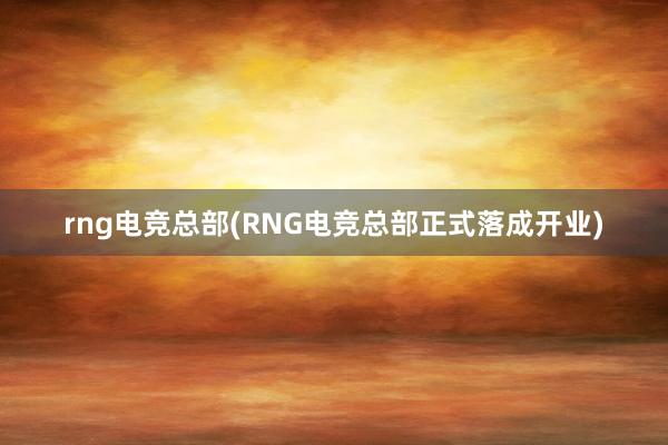 rng电竞总部(RNG电竞总部正式落成开业)