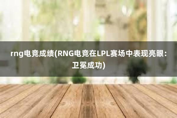 rng电竞成绩(RNG电竞在LPL赛场中表现亮眼：卫冕成功)