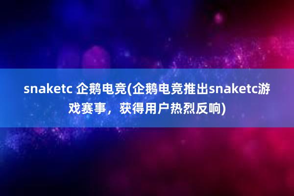 snaketc 企鹅电竞(企鹅电竞推出snaketc游戏赛事，获得用户热烈反响)