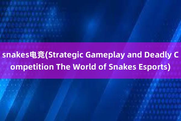 snakes电竞(Strategic Gameplay and Deadly Competition The World of Snakes Esports)