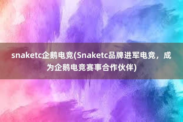 snaketc企鹅电竞(Snaketc品牌进军电竞，成为企鹅电竞赛事合作伙伴)