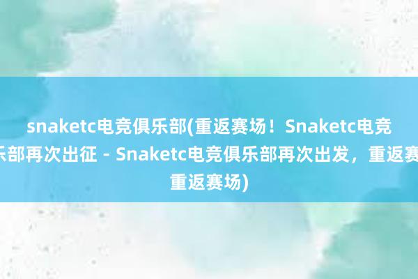 snaketc电竞俱乐部(重返赛场！Snaketc电竞俱乐部再次出征 - Snaketc电竞俱乐部再次出发，重返赛场)