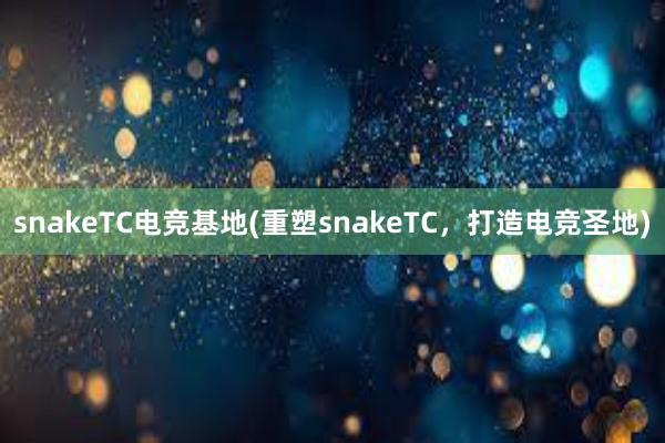 snakeTC电竞基地(重塑snakeTC，打造电竞圣地)