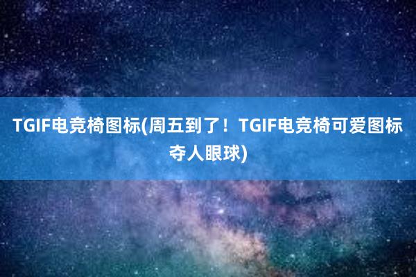 TGIF电竞椅图标(周五到了！TGIF电竞椅可爱图标夺人眼球)