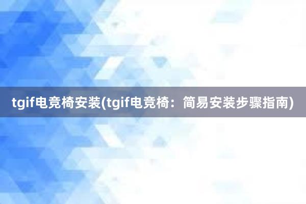 tgif电竞椅安装(tgif电竞椅：简易安装步骤指南)