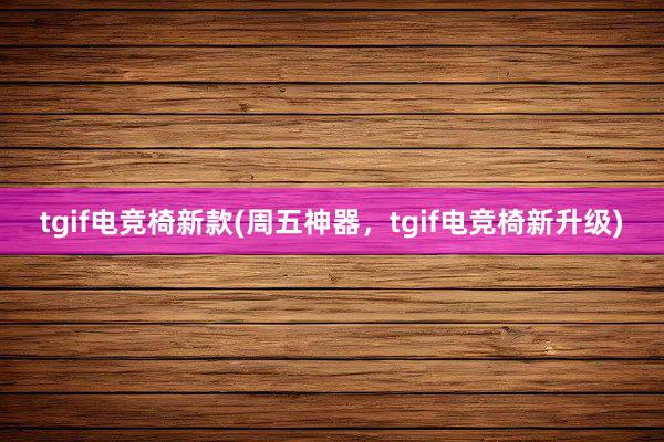 tgif电竞椅新款(周五神器，tgif电竞椅新升级)