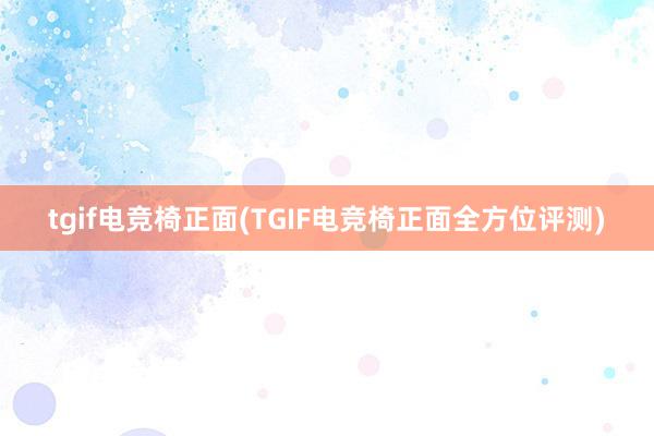 tgif电竞椅正面(TGIF电竞椅正面全方位评测)