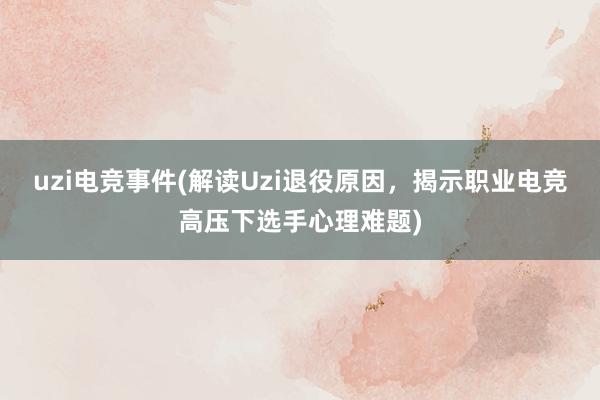 uzi电竞事件(解读Uzi退役原因，揭示职业电竞高压下选手心理难题)