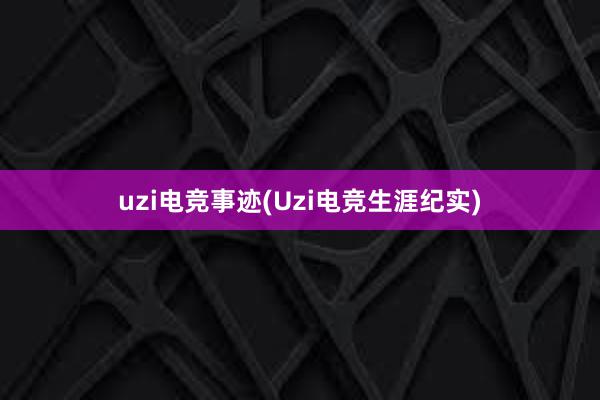 uzi电竞事迹(Uzi电竞生涯纪实)