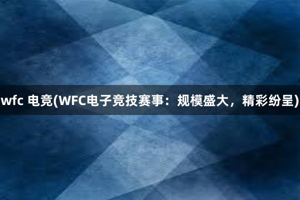 wfc 电竞(WFC电子竞技赛事：规模盛大，精彩纷呈)