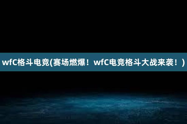 wfC格斗电竞(赛场燃爆！wfC电竞格斗大战来袭！)